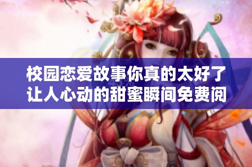 校园恋爱故事你真的太好了让人心动的甜蜜瞬间免费阅读