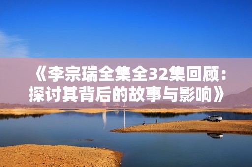 《李宗瑞全集全32集回顾：探讨其背后的故事与影响》
