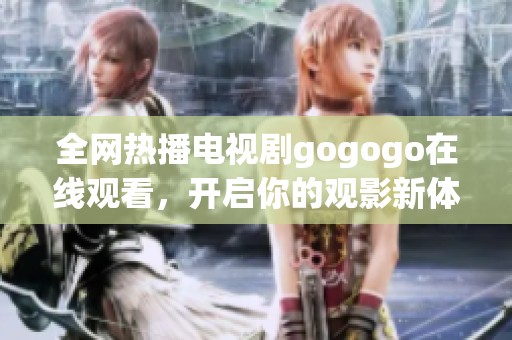 全网热播电视剧gogogo在线观看，开启你的观影新体验吧