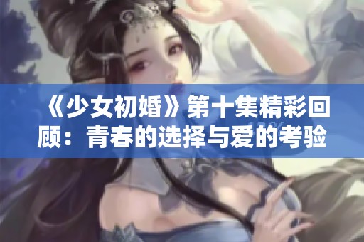 《少女初婚》第十集精彩回顾：青春的选择与爱的考验