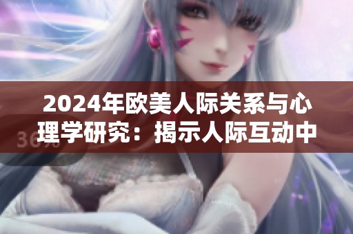 2024年欧美人际关系与心理学研究：揭示人际互动中的心理因素与影响