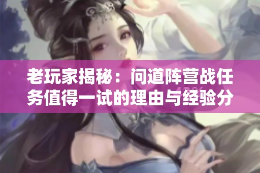 老玩家揭秘：问道阵营战任务值得一试的理由与经验分享