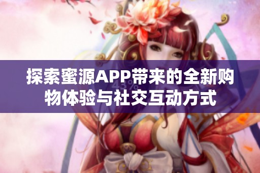 探索蜜源APP带来的全新购物体验与社交互动方式