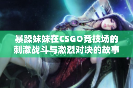 暴躁妹妹在CSGO竞技场的刺激战斗与激烈对决的故事