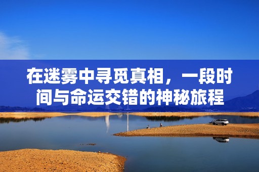 在迷雾中寻觅真相，一段时间与命运交错的神秘旅程