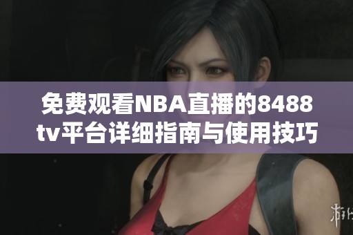 免费观看NBA直播的8488tv平台详细指南与使用技巧