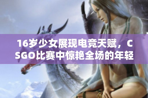 16岁少女展现电竞天赋，CSGO比赛中惊艳全场的年轻选手引热议