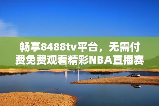 畅享8488tv平台，无需付费免费观看精彩NBA直播赛事