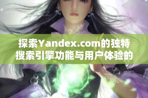 探索Yandex.com的独特搜索引擎功能与用户体验的全新视角