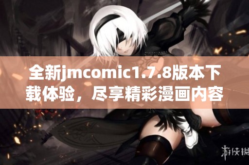 全新jmcomic1.7.8版本下载体验，尽享精彩漫画内容与独特功能的完美结合