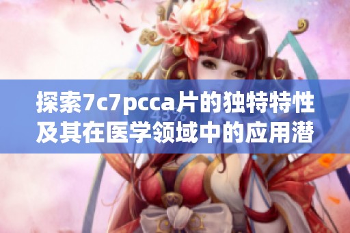 探索7c7pcca片的独特特性及其在医学领域中的应用潜力分析