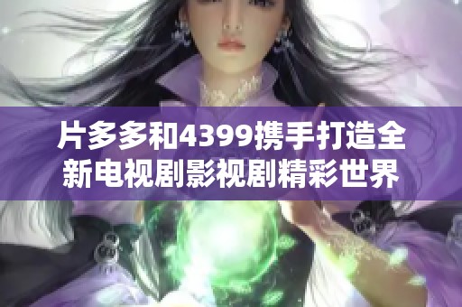 片多多和4399携手打造全新电视剧影视剧精彩世界