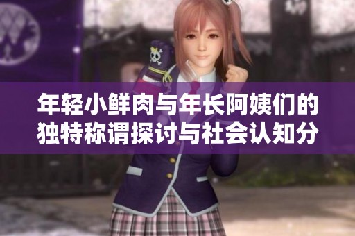 年轻小鲜肉与年长阿姨们的独特称谓探讨与社会认知分析