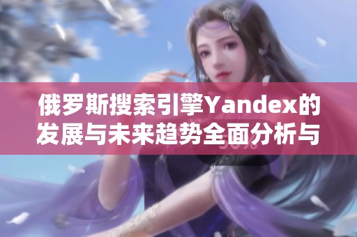 俄罗斯搜索引擎Yandex的发展与未来趋势全面分析与展望