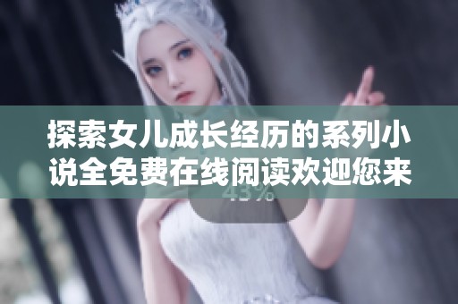 探索女儿成长经历的系列小说全免费在线阅读欢迎您来欣赏