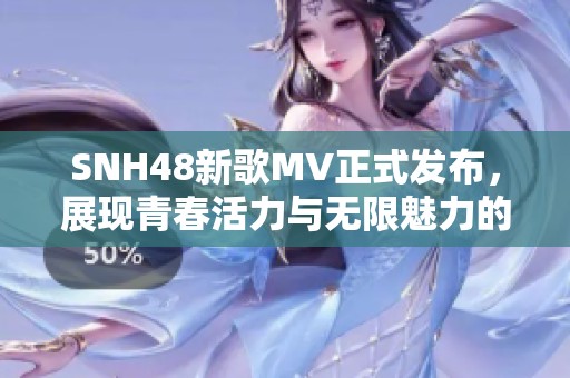 SNH48新歌MV正式发布，展现青春活力与无限魅力的新篇章