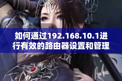 如何通过192.168.10.1进行有效的路由器设置和管理技巧