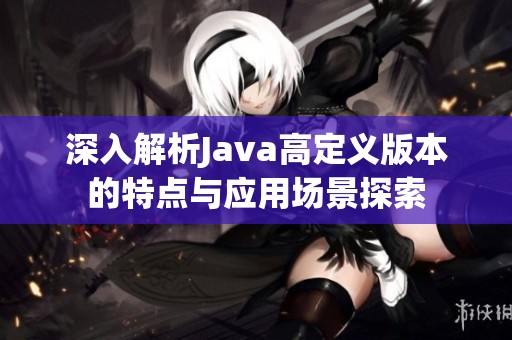 深入解析Java高定义版本的特点与应用场景探索