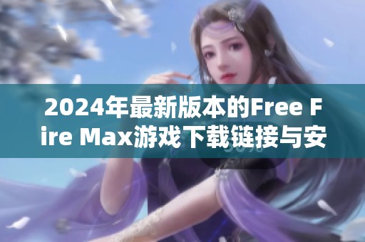 2024年最新版本的Free Fire Max游戏下载链接与安装教程分享