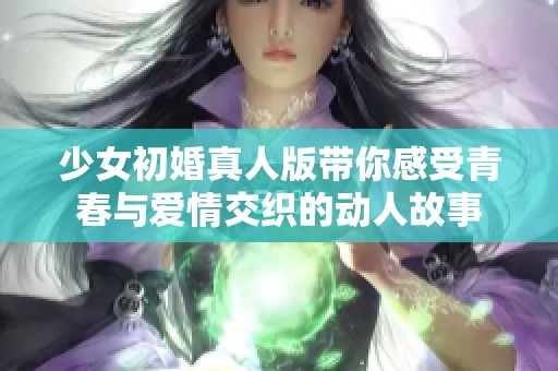 少女初婚真人版带你感受青春与爱情交织的动人故事