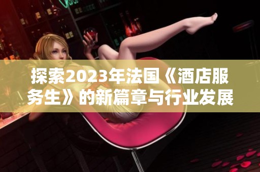 探索2023年法国《酒店服务生》的新篇章与行业发展动态