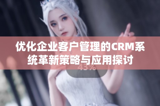 优化企业客户管理的CRM系统革新策略与应用探讨