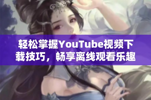 轻松掌握YouTube视频下载技巧，畅享离线观看乐趣的方法分享