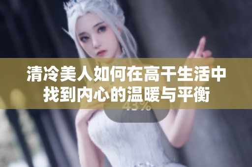 清冷美人如何在高干生活中找到内心的温暖与平衡