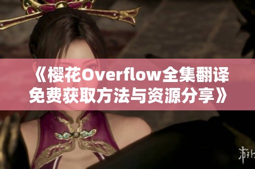 《樱花Overflow全集翻译免费获取方法与资源分享》