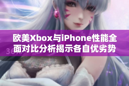 欧美Xbox与iPhone性能全面对比分析揭示各自优劣势