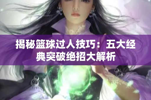 揭秘篮球过人技巧：五大经典突破绝招大解析