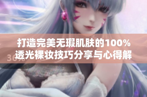 打造完美无瑕肌肤的100%透光裸妆技巧分享与心得解析