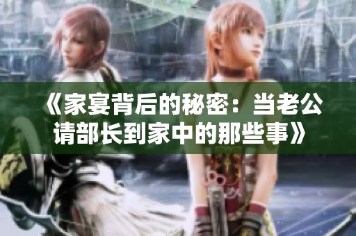 《家宴背后的秘密：当老公请部长到家中的那些事》
