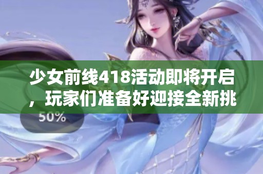 少女前线418活动即将开启，玩家们准备好迎接全新挑战了吗