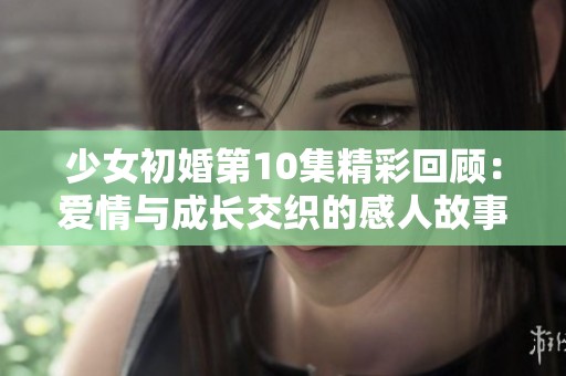 少女初婚第10集精彩回顾：爱情与成长交织的感人故事