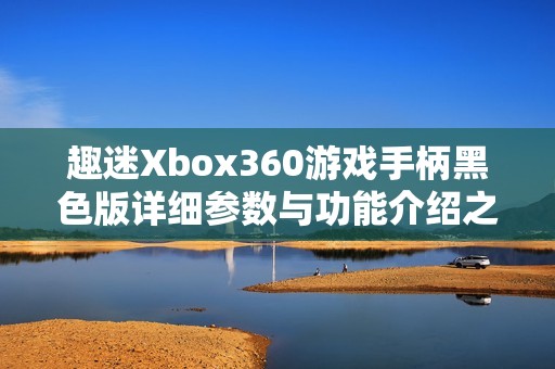 趣迷Xbox360游戏手柄黑色版详细参数与功能介绍之全方位解析