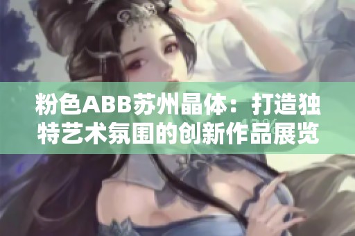 粉色ABB苏州晶体：打造独特艺术氛围的创新作品展览