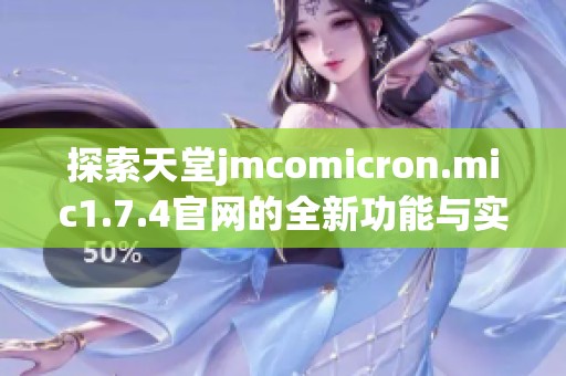 探索天堂jmcomicron.mic1.7.4官网的全新功能与实用指南