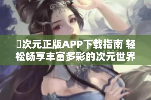 囧次元正版APP下载指南 轻松畅享丰富多彩的次元世界