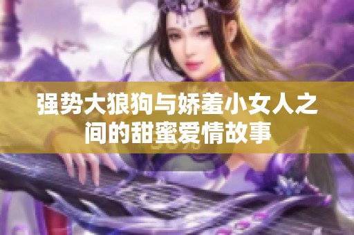 强势大狼狗与娇羞小女人之间的甜蜜爱情故事