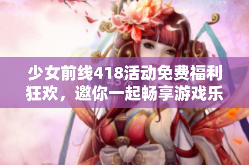 少女前线418活动免费福利狂欢，邀你一起畅享游戏乐趣！