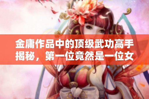 金庸作品中的顶级武功高手揭秘，第一位竟然是一位女性