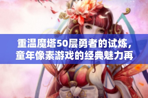 重温魔塔50层勇者的试炼，童年像素游戏的经典魅力再现