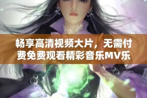 畅享高清视频大片，无需付费免费观看精彩音乐MV乐趣