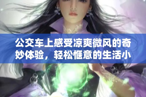 公交车上感受凉爽微风的奇妙体验，轻松惬意的生活小片段