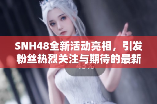 SNH48全新活动亮相，引发粉丝热烈关注与期待的最新动态分析