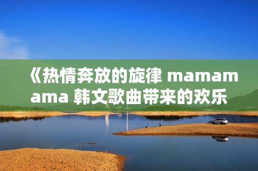 《热情奔放的旋律 mamamama 韩文歌曲带来的欢乐与动感》