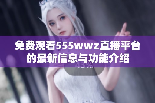 免费观看555wwz直播平台的最新信息与功能介绍