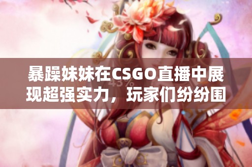 暴躁妹妹在CSGO直播中展现超强实力，玩家们纷纷围观点赞