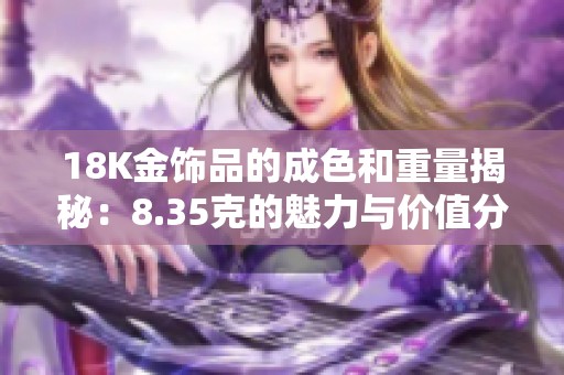 18K金饰品的成色和重量揭秘：8.35克的魅力与价值分析